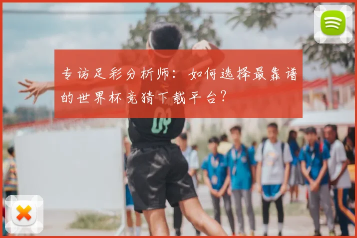 专访足彩分析师:如何选择最靠谱的世界杯竞猜下载平台?