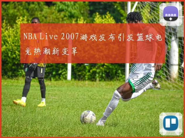 NBA Live 2007游戏发布引发篮球电竞热潮新变革