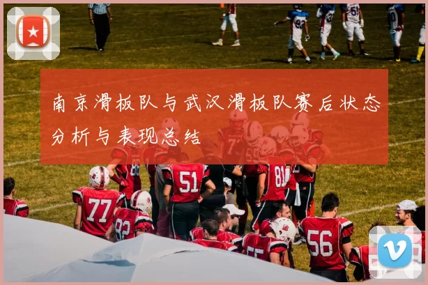 南京滑板队与武汉滑板队赛后状态分析与表现总结