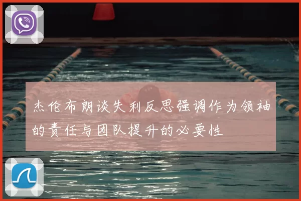杰伦布朗谈失利反思强调作为领袖的责任与团队提升的必要性
