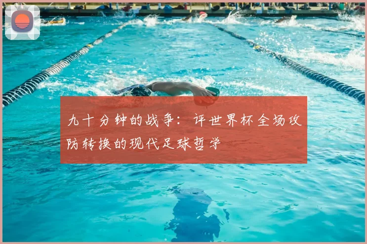 九十分钟的战争:评世界杯全场攻防转换的现代足球哲学