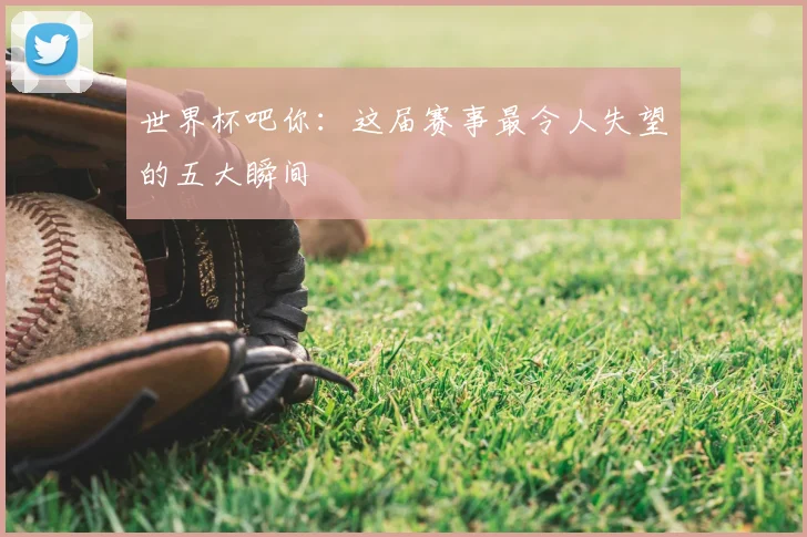 世界杯吧你：这届赛事最令人失望的五大瞬间