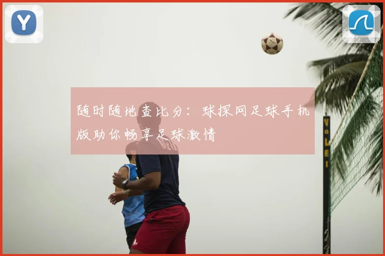 随时随地查比分:球探网足球手机版助你畅享足球激情