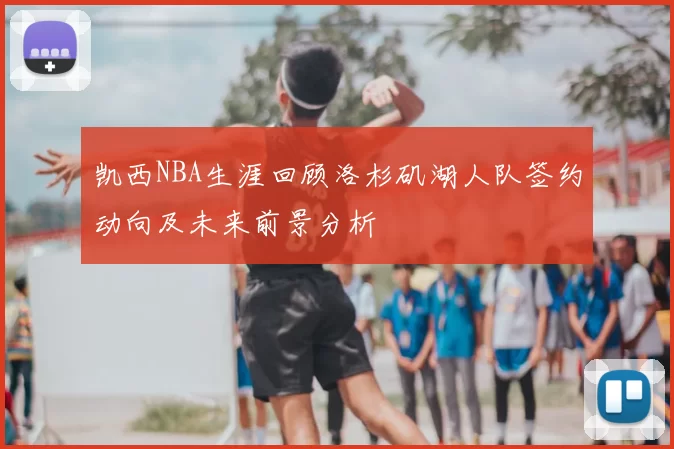 凯西NBA生涯回顾洛杉矶湖人队签约动向及未来前景分析