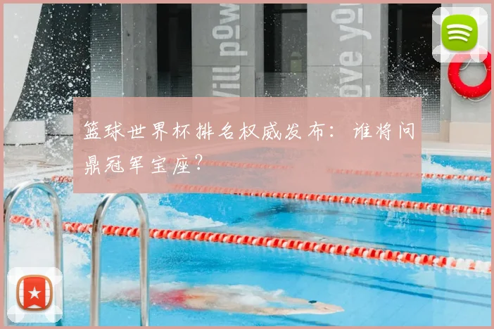 篮球世界杯排名权威发布：谁将问鼎冠军宝座？