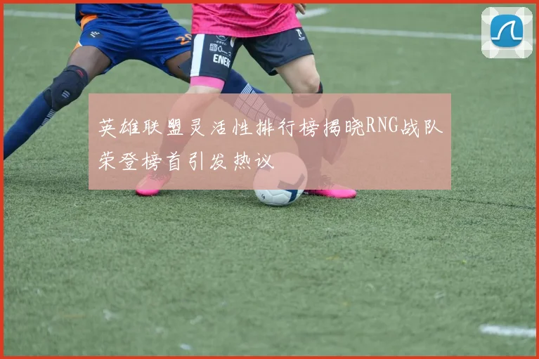 英雄联盟灵活性排行榜揭晓RNG战队荣登榜首引发热议