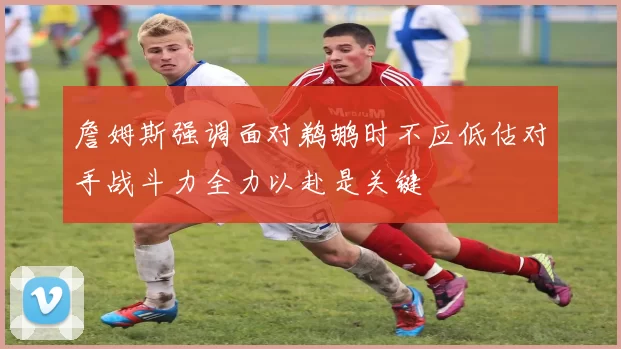 詹姆斯强调面对鹈鹕时不应低估对手战斗力全力以赴是关键