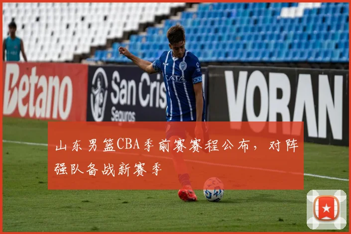 山东男篮CBA季前赛赛程公布,对阵强队备战新赛季
