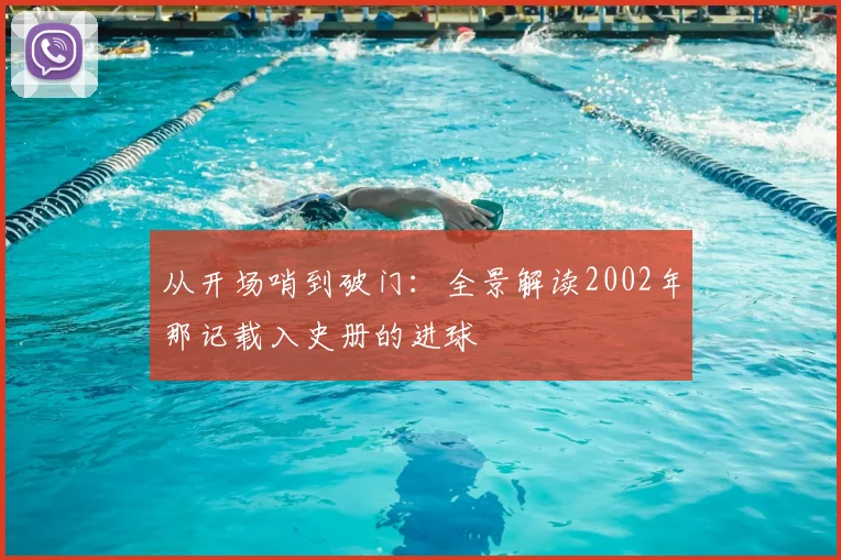从开场哨到破门:全景解读2002年那记载入史册的进球
