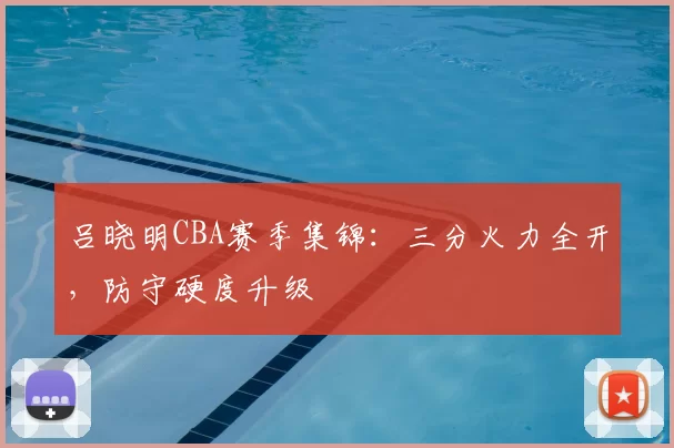 吕晓明CBA赛季集锦：三分火力全开，防守硬度升级