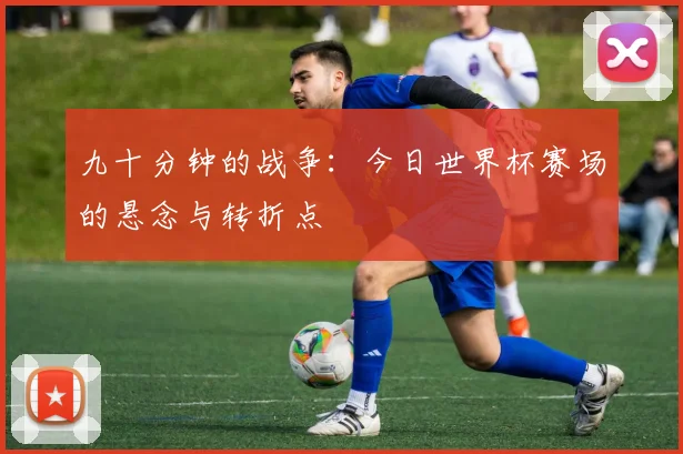 九十分钟的战争:今日世界杯赛场的悬念与转折点