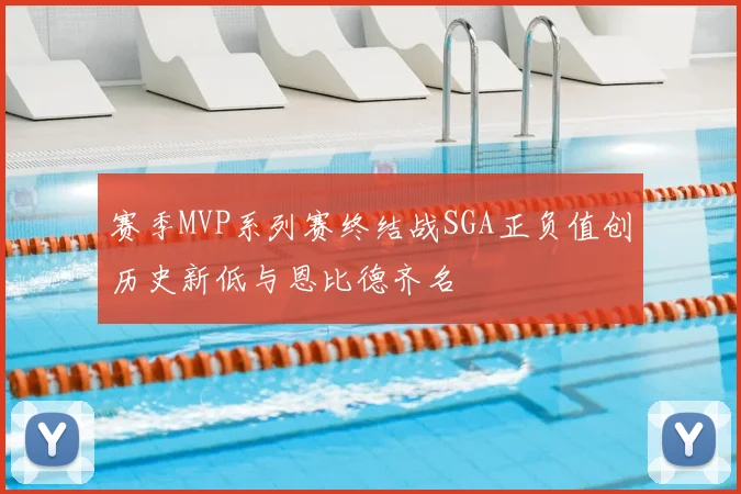 赛季MVP系列赛终结战SGA正负值创历史新低与恩比德齐名