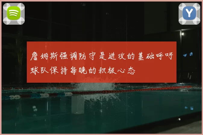 詹姆斯强调防守是进攻的基础呼吁球队保持每晚的积极心态
