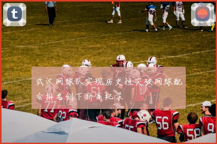 武汉网球队实现历史性突破网球配合排名创下新高纪录