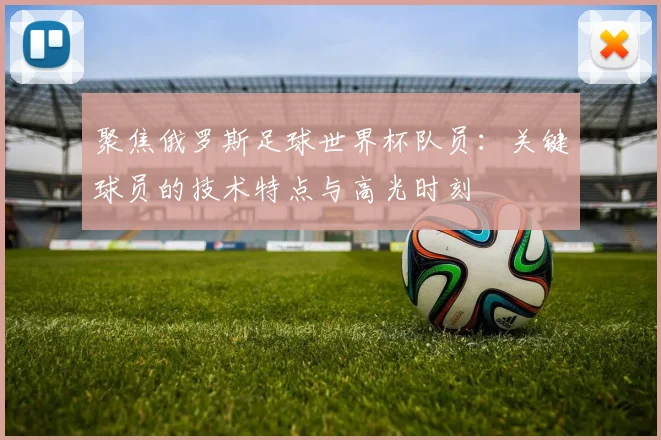 聚焦俄罗斯足球世界杯队员:关键球员的技术特点与高光时刻