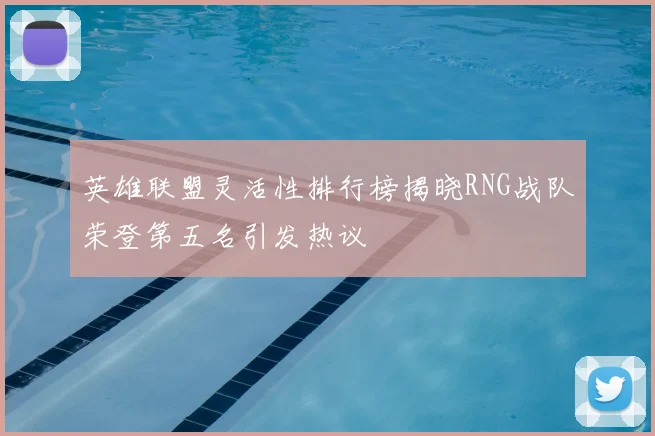 英雄联盟灵活性排行榜揭晓RNG战队荣登第五名引发热议