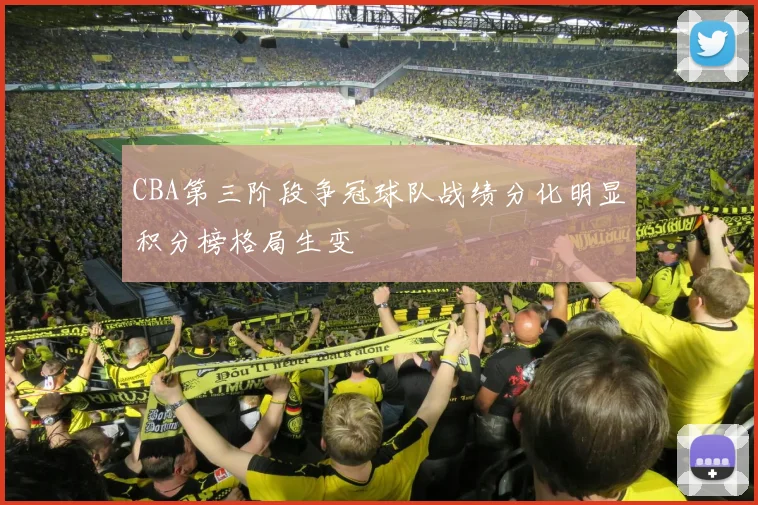 CBA第三阶段争冠球队战绩分化明显积分榜格局生变