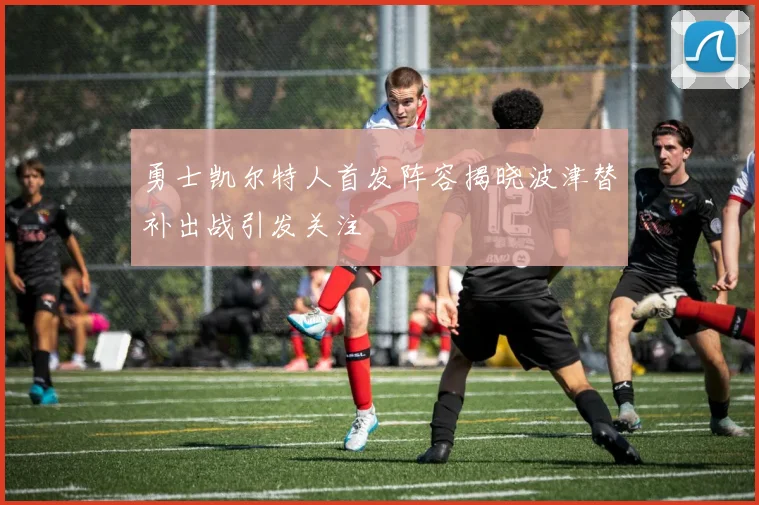 勇士凯尔特人首发阵容揭晓波津替补出战引发关注