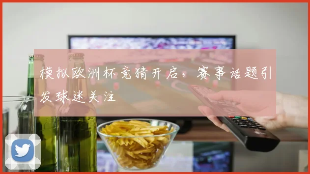 模拟欧洲杯竞猜开启,赛事话题引发球迷关注