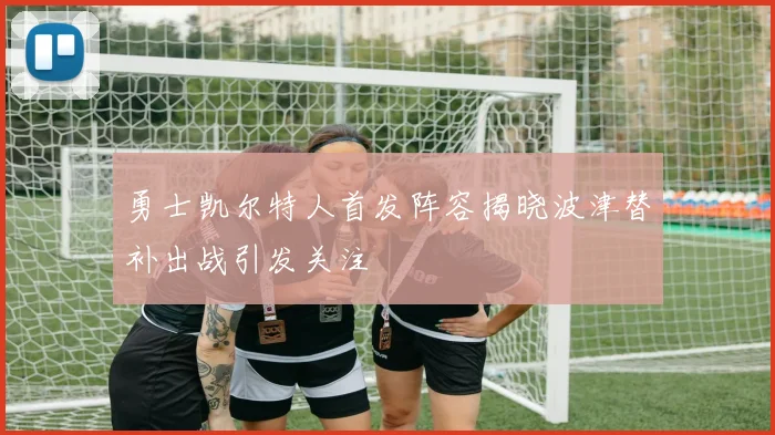 勇士凯尔特人首发阵容揭晓波津替补出战引发关注