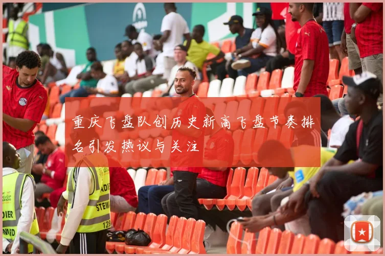 重庆飞盘队创历史新高飞盘节奏排名引发热议与关注