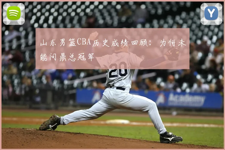 山东男篮CBA历史成绩回顾:为何未能问鼎总冠军