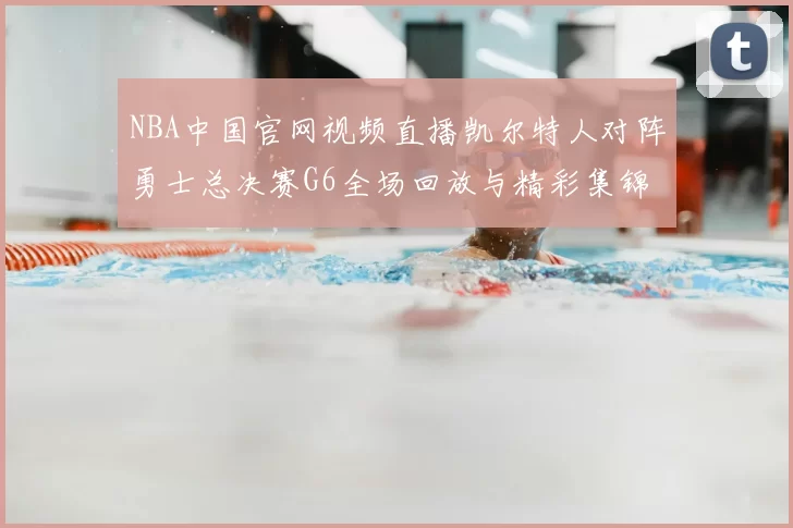 NBA中国官网视频直播凯尔特人对阵勇士总决赛G6全场回放与精彩集锦
