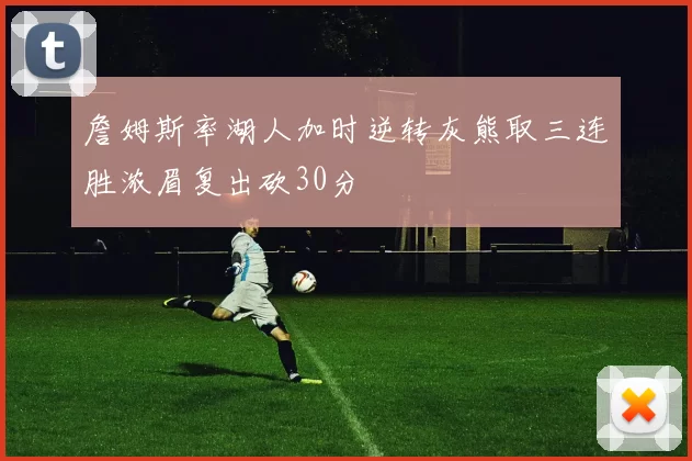 詹姆斯率湖人加时逆转灰熊取三连胜浓眉复出砍30分