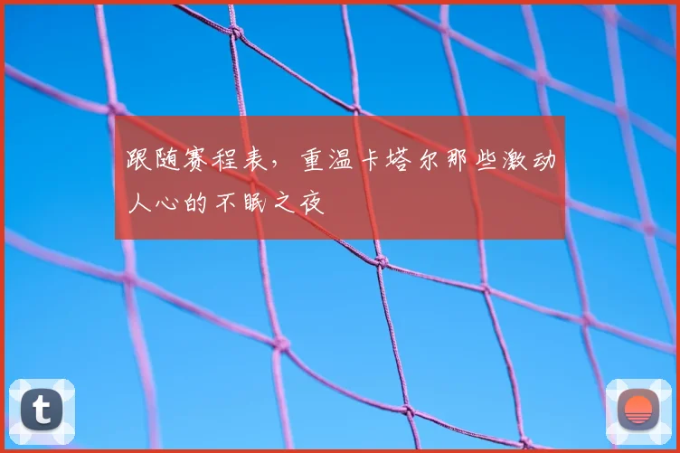 跟随赛程表,重温卡塔尔那些激动人心的不眠之夜
