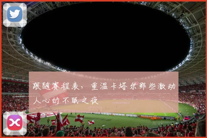 跟随赛程表，重温卡塔尔那些激动人心的不眠之夜