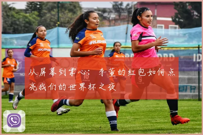 从屏幕到掌心:李董的红包如何点亮我们的世界杯之夜