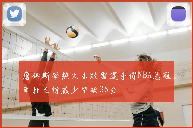 詹姆斯率热火击败雷霆夺得NBA总冠军杜兰特威少空砍36分