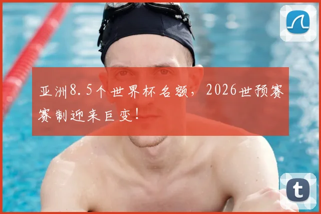 亚洲8.5个世界杯名额,2026世预赛赛制迎来巨变!
