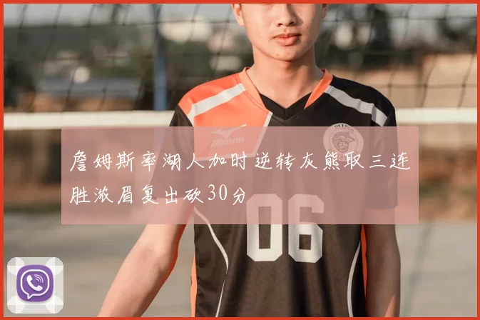 詹姆斯率湖人加时逆转灰熊取三连胜浓眉复出砍30分