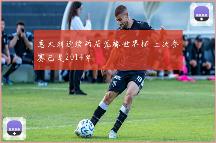 意大利连续两届无缘世界杯 上次参赛已是2014年