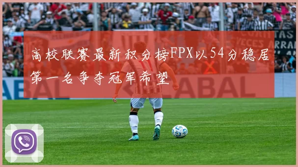 高校联赛最新积分榜FPX以54分稳居第一名争夺冠军希望