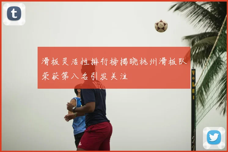 滑板灵活性排行榜揭晓杭州滑板队荣获第八名引发关注