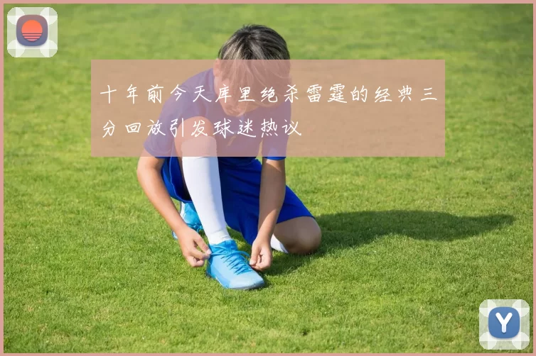 十年前今天库里绝杀雷霆的经典三分回放引发球迷热议