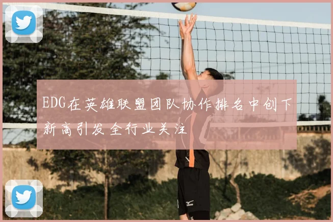 EDG在英雄联盟团队协作排名中创下新高引发全行业关注