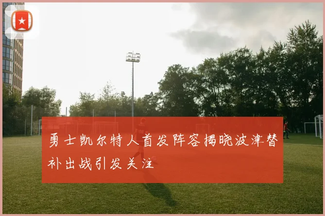 勇士凯尔特人首发阵容揭晓波津替补出战引发关注