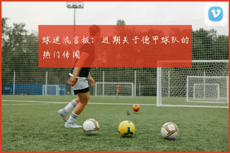 球迷流言板:近期关于德甲球队的热门传闻