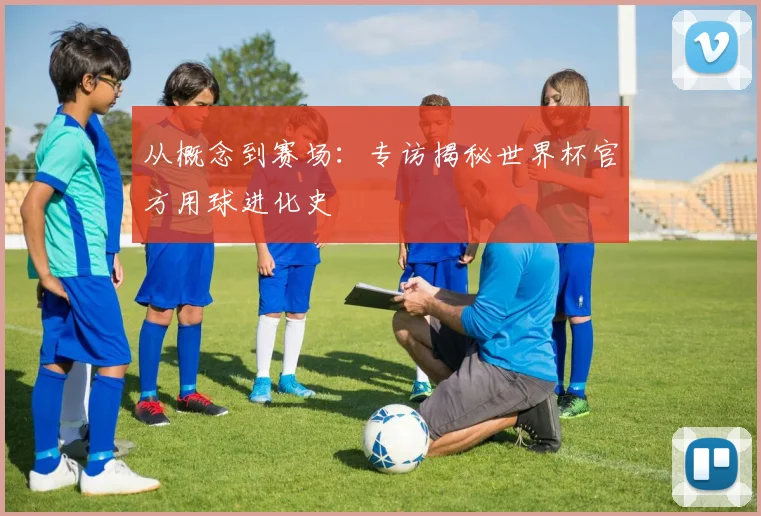 从概念到赛场：专访揭秘世界杯官方用球进化史