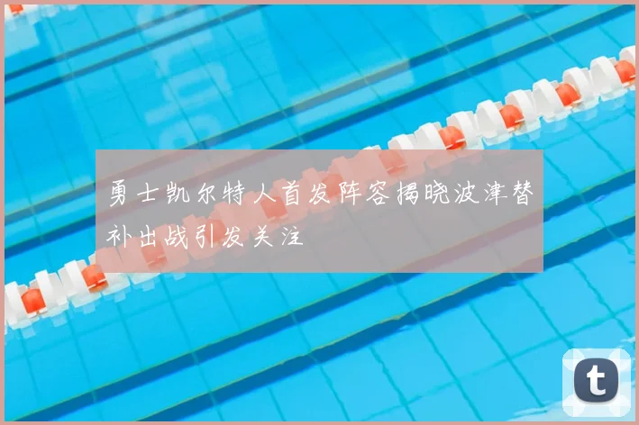 勇士凯尔特人首发阵容揭晓波津替补出战引发关注
