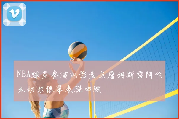 NBA球星参演电影盘点詹姆斯雷阿伦米切尔银幕表现回顾