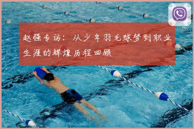 赵强专访：从少年羽毛球梦到职业生涯的辉煌历程回顾