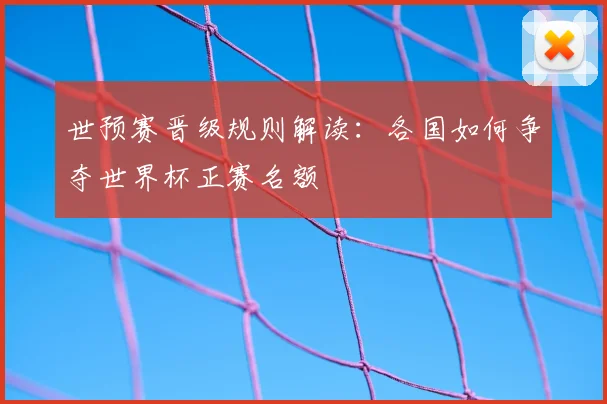 世预赛晋级规则解读:各国如何争夺世界杯正赛名额