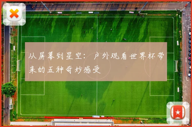 从屏幕到星空:户外观看世界杯带来的五种奇妙感受