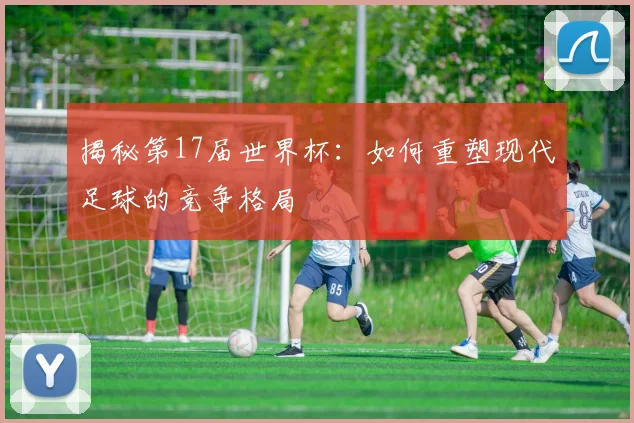 揭秘第17届世界杯:如何重塑现代足球的竞争格局