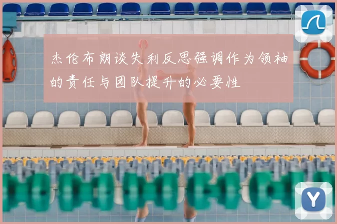 杰伦布朗谈失利反思强调作为领袖的责任与团队提升的必要性