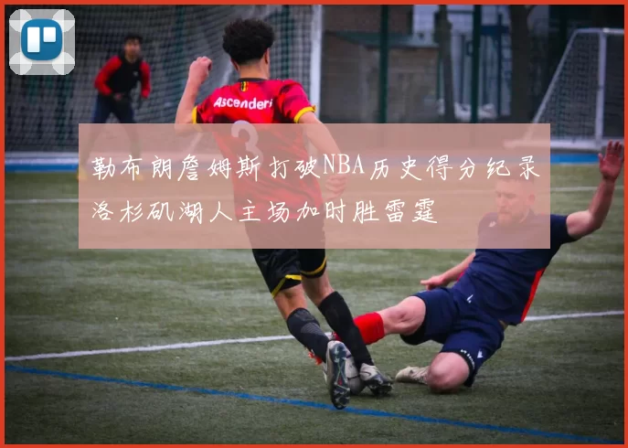 勒布朗詹姆斯打破NBA历史得分纪录洛杉矶湖人主场加时胜雷霆